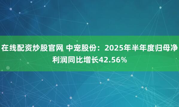 在线配资炒股官网 中宠股份：2025年半年度归母净利润同比增长42.56%