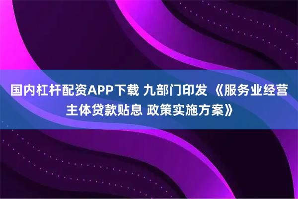 国内杠杆配资APP下载 九部门印发 《服务业经营主体贷款贴息 政策实施方案》