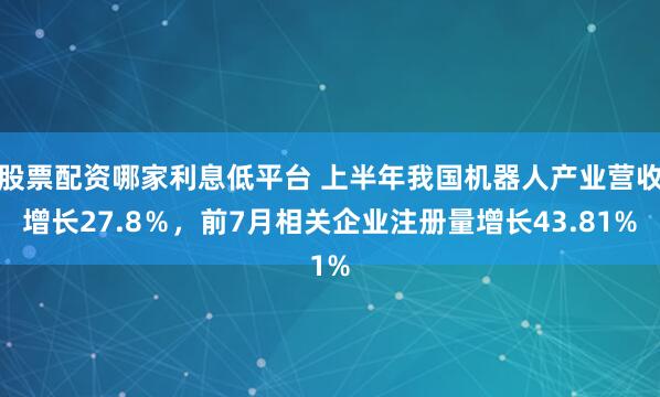 股票配资哪家利息低平台 上半年我国机器人产业营收增长27.8％，前7月相关企业注册量增长43.81%
