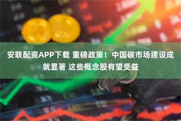 安联配资APP下载 重磅政策！中国碳市场建设成就显著 这些概念股有望受益
