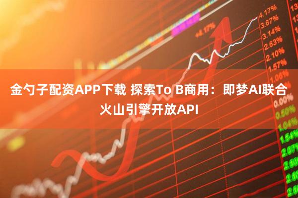 金勺子配资APP下载 探索To B商用：即梦AI联合火山引擎开放API