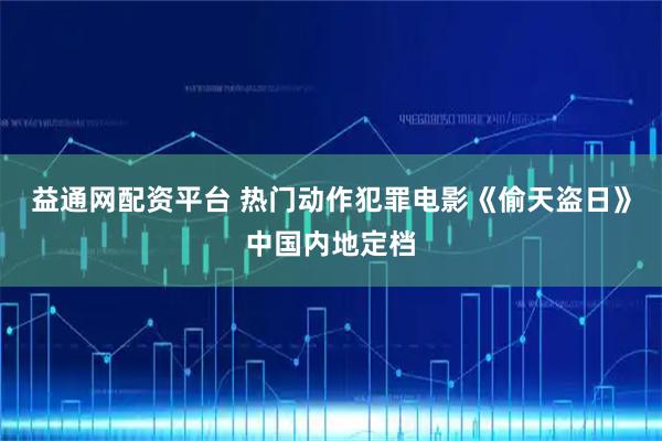 益通网配资平台 热门动作犯罪电影《偷天盗日》中国内地定档