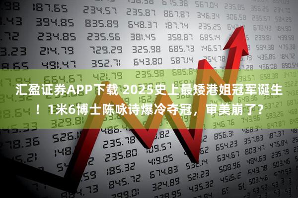 汇盈证券APP下载 2025史上最矮港姐冠军诞生！1米6博士陈咏诗爆冷夺冠，审美崩了？