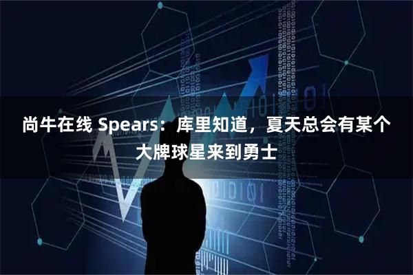 尚牛在线 Spears:库里知道,夏天总会有某个大牌球星来到勇士