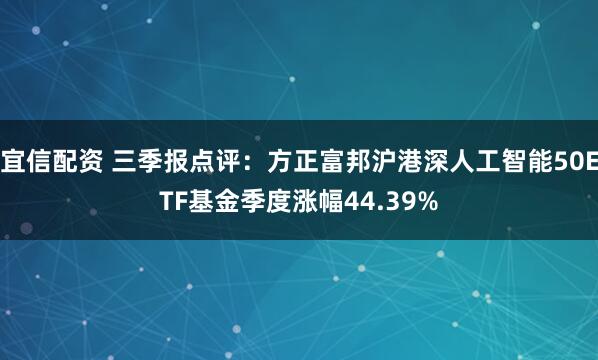 宜信配资 三季报点评:方正富邦沪港深人工智能50ETF基金季度涨幅44.39%