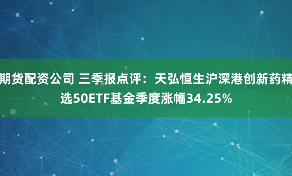 期货配资公司 三季报点评:天弘恒生沪深港创新药精选50ETF基金季度涨幅34.25%