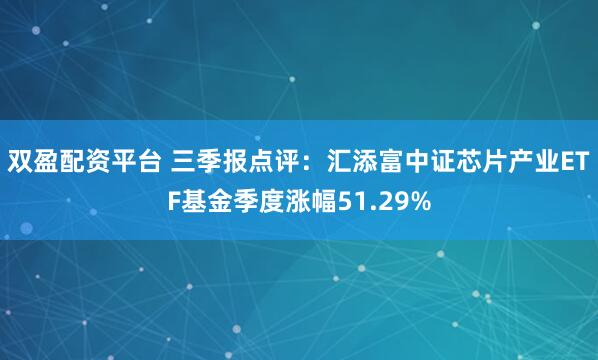双盈配资平台 三季报点评：汇添富中证芯片产业ETF基金季度涨幅51.29%