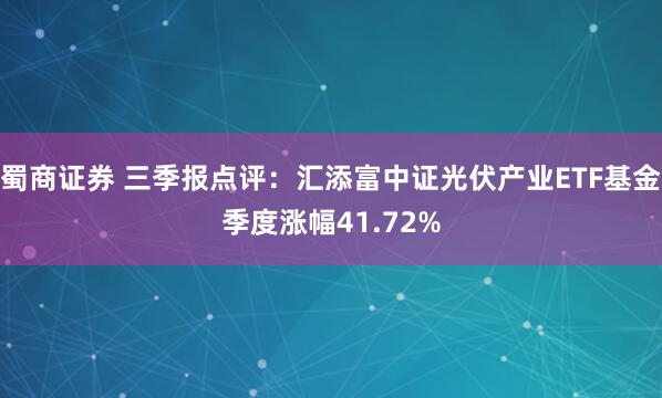 蜀商证券 三季报点评：汇添富中证光伏产业ETF基金季度涨幅41.72%