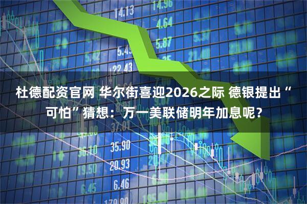 杜德配资官网 华尔街喜迎2026之际 德银提出“可怕”猜想:万一美联储明年加息呢?