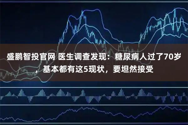 盛鹏智投官网 医生调查发现：糖尿病人过了70岁，基本都有这5现状，要坦然接受