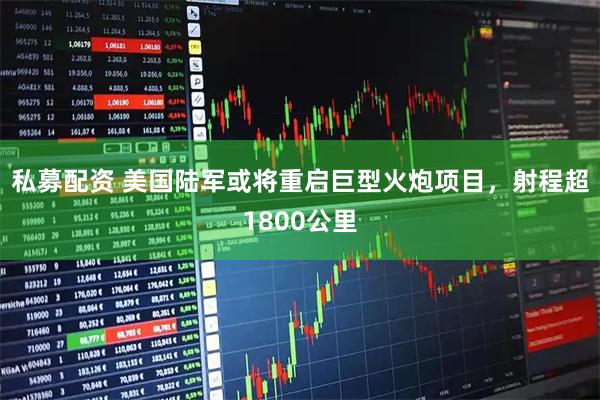 私募配资 美国陆军或将重启巨型火炮项目，射程超1800公里