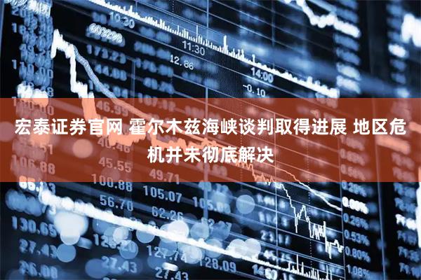 宏泰证券官网 霍尔木兹海峡谈判取得进展 地区危机并未彻底解决
