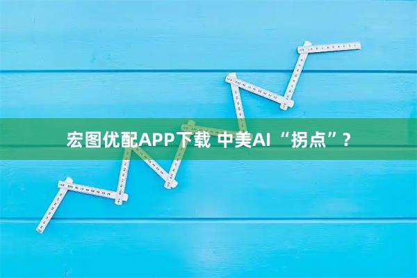 宏图优配APP下载 中美AI “拐点”？